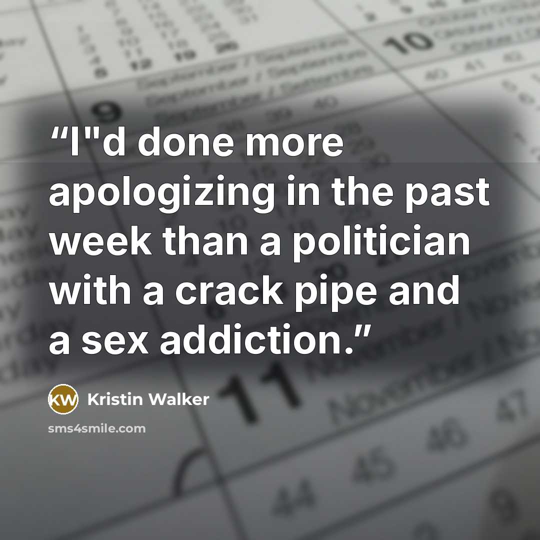 “I"d done more apologizing in the past week than a politician with a crack pipe and a sex addiction.” quote by Kristin Walker