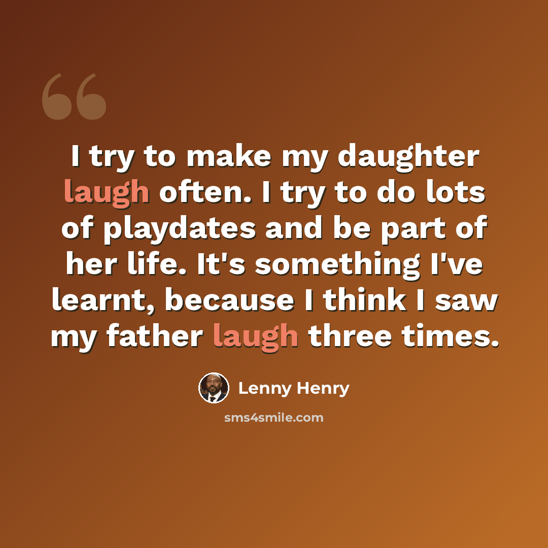“I try to make my daughter laugh often. I try to do lots of playdates and be part of her life. It's something I've learnt, because I think I saw my father laugh three times.” quote by Lenny Henry