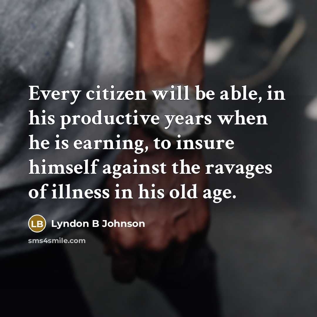 “Every citizen will be able, in his productive years when he is earning, to insure himself against the ravages of illness in his old age.” quote by Lyndon B Johnson