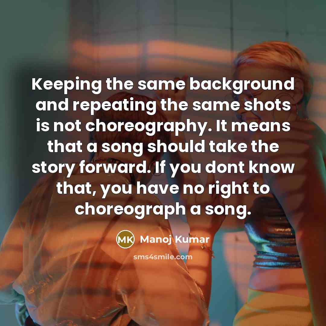 “Keeping the same background and repeating the same shots is not choreography. It means that a song should take the story forward. If you dont know that, you have no right to choreograph a song.” quote by Manoj Kumar