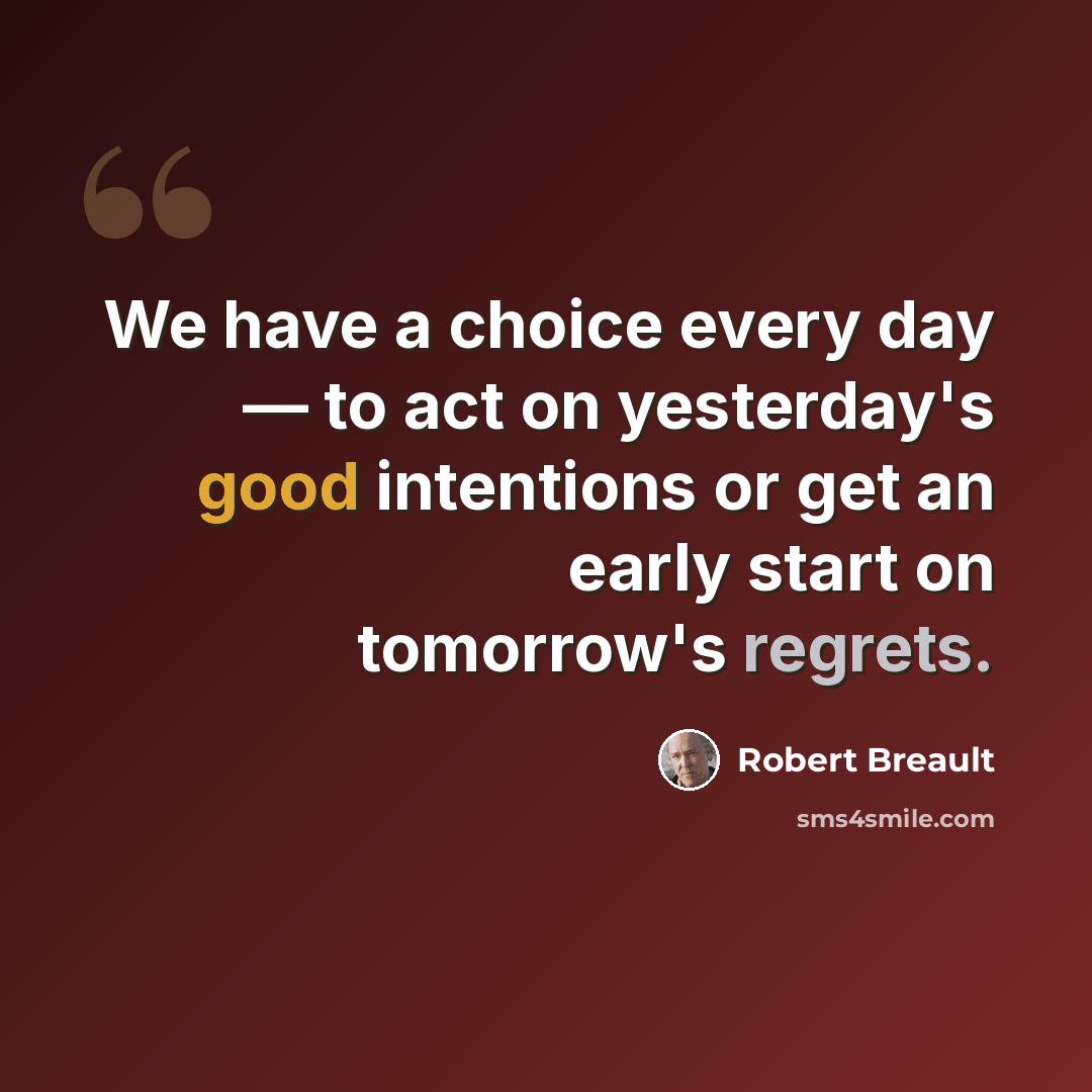 “We have a choice every day — to act on yesterday's good intentions or get an early start on tomorrow's regrets.” quote by Robert Breault