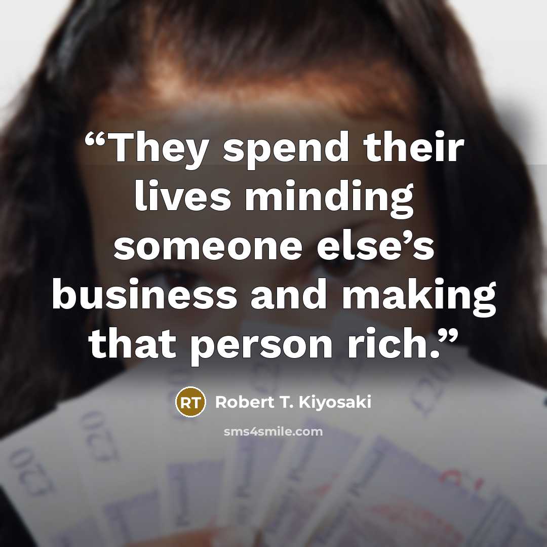 “They spend their lives minding someone else’s business and making that person rich.” quote by Robert T. Kiyosaki