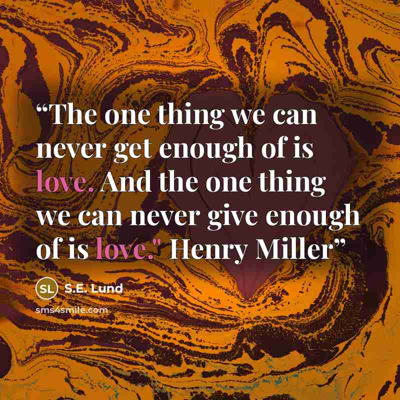 “The one thing we can never get enough of is love. And the one thing we can never give enough of is love." Henry Miller” quote by S.E. Lund