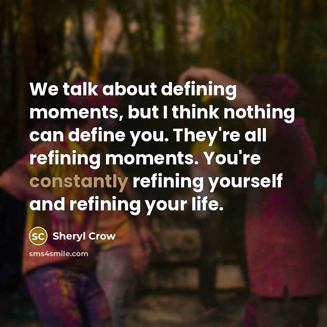 “We talk about defining moments, but I think nothing can define you. They're all refining moments. You're constantly refining yourself and refining your life.” quote by Sheryl Crow