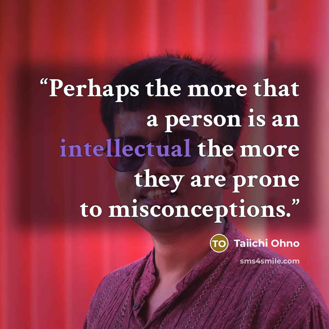“Perhaps the more that a person is an intellectual the more they are prone to misconceptions.” quote by Taiichi Ohno
