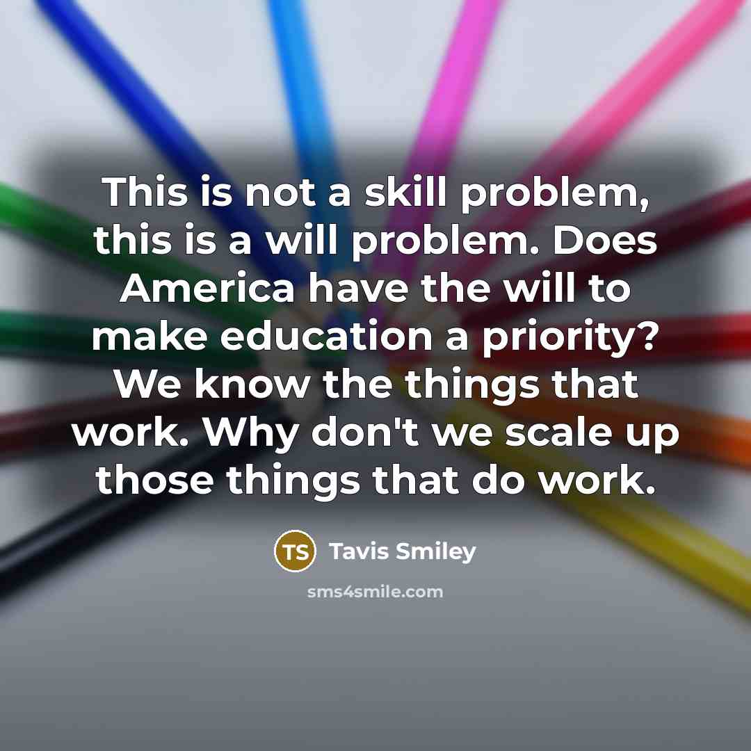 “This is not a skill problem, this is a will problem. Does America have the will to make education a priority? We know the things that work. Why don't we scale up those things that do work.” quote by Tavis Smiley