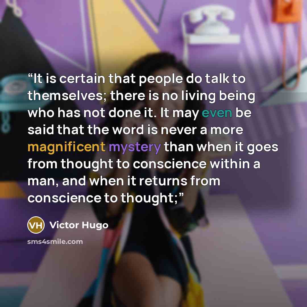 “It is certain that people do talk to themselves; there is no living being who has not done it. It may even be said that the word is never a more magnificent mystery than when it goes from thought to conscience within a man, and when it returns from conscience to thought;” quote by Victor Hugo