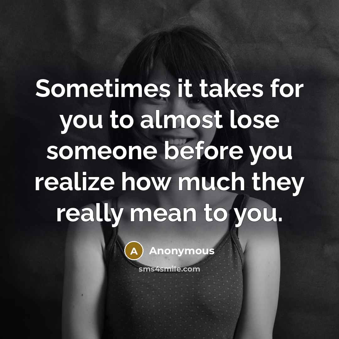 “Sometimes it takes for you to almost lose someone before you realize how much they really mean to you.” quote by Anonymous