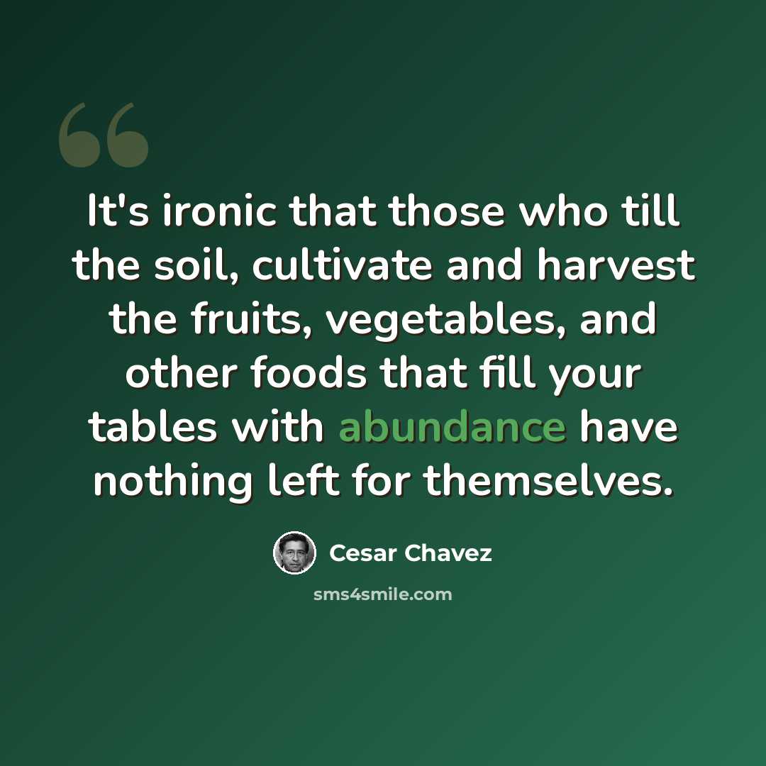 “It's ironic that those who till the soil, cultivate and harvest the fruits, vegetables, and other foods that fill your tables with abundance have nothing left for themselves.” quote by Cesar Chavez