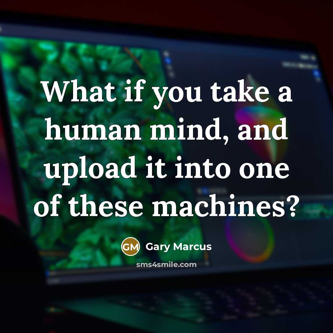 “What if you take a human mind, and upload it into one of these machines?” quote by Gary Marcus