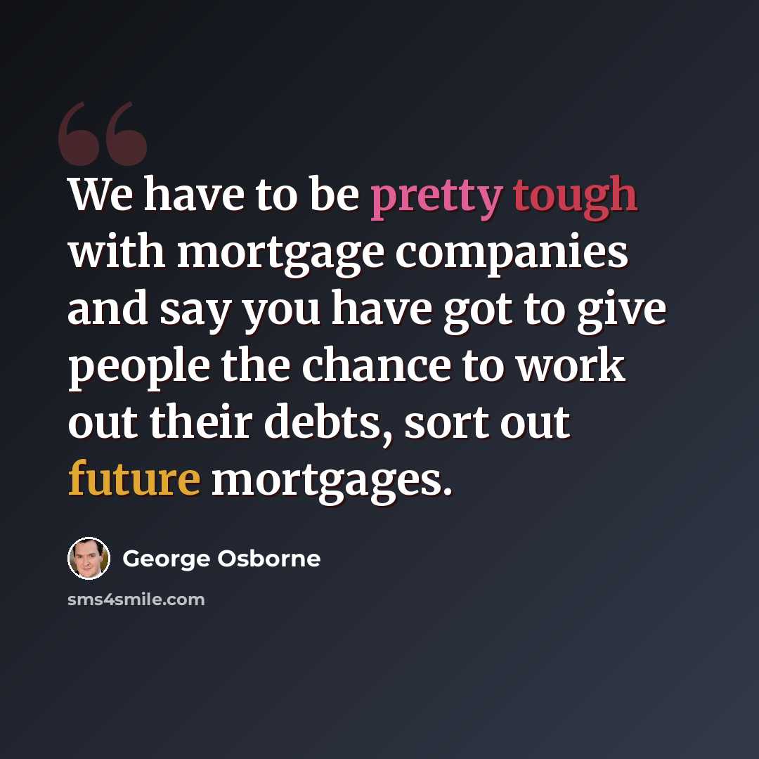 “We have to be pretty tough with mortgage companies and say you have got to give people the chance to work out their debts, sort out future mortgages.” quote by George Osborne