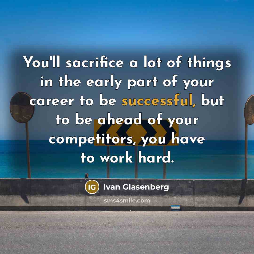 “You'll sacrifice a lot of things in the early part of your career to be successful, but to be ahead of your competitors, you have to work hard.” quote by Ivan Glasenberg