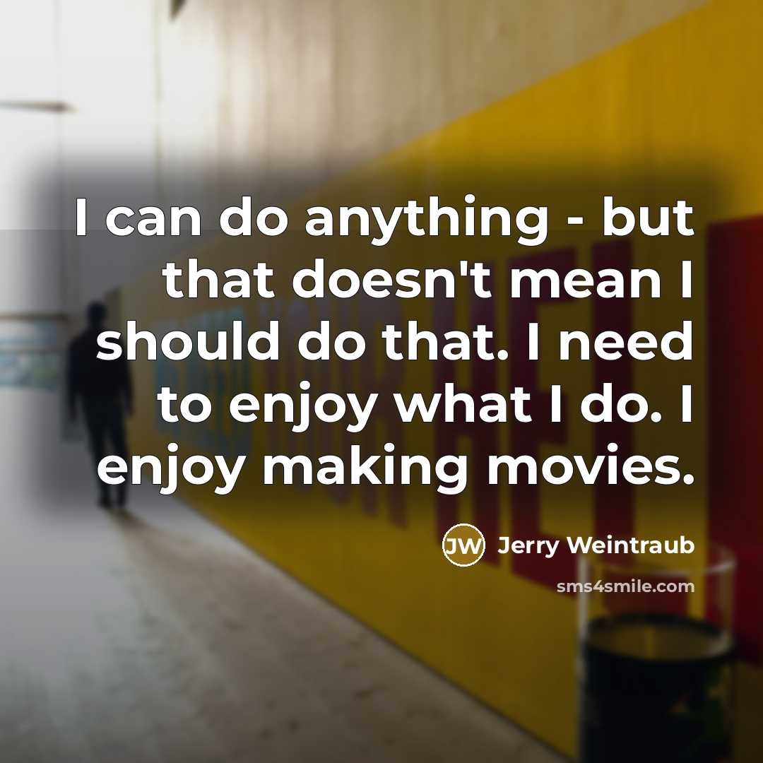 “I can do anything - but that doesn't mean I should do that. I need to enjoy what I do. I enjoy making movies.” quote by Jerry Weintraub