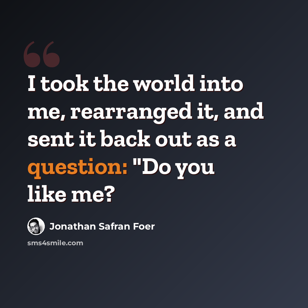 “I took the world into me, rearranged it, and sent it back out as a question: "Do you like me?” quote by Jonathan Safran Foer