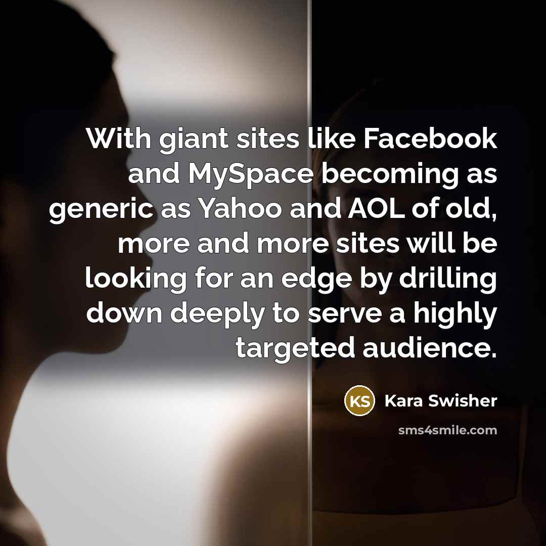 “With giant sites like Facebook and MySpace becoming as generic as Yahoo and AOL of old, more and more sites will be looking for an edge by drilling down deeply to serve a highly targeted audience.” quote by Kara Swisher