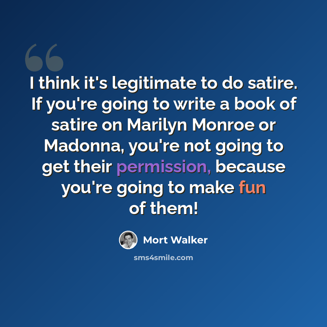 “I think it's legitimate to do satire. If you're going to write a book of satire on Marilyn Monroe or Madonna, you're not going to get their permission, because you're going to make fun of them!” quote by Mort Walker
