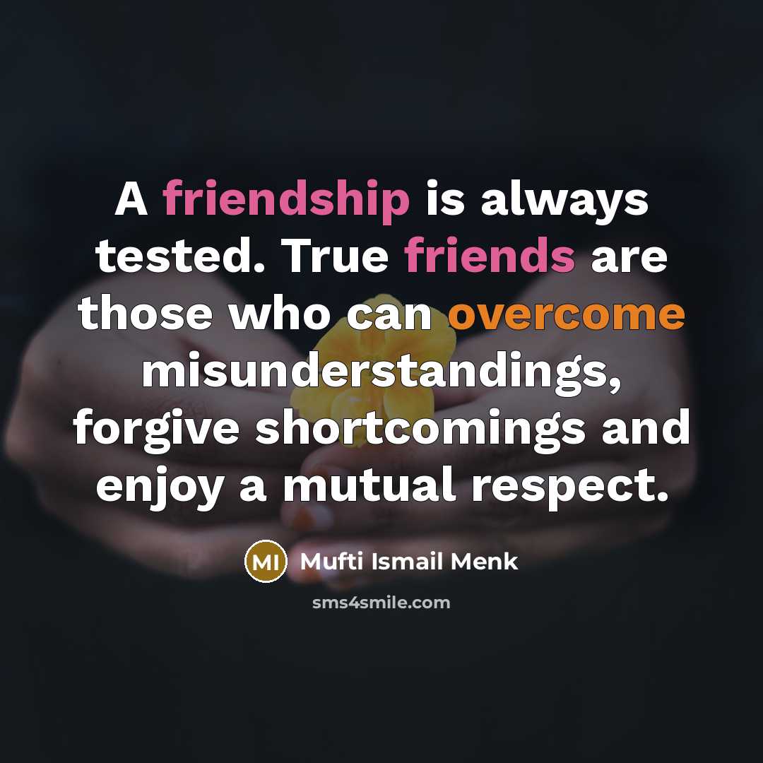 “A friendship is always tested. True friends are those who can overcome misunderstandings, forgive shortcomings and enjoy a mutual respect.” quote by Mufti Ismail Menk