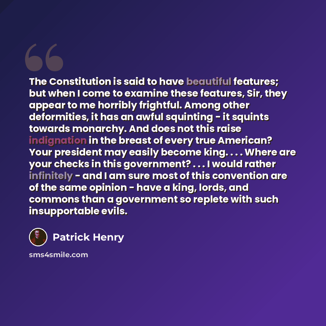 “The Constitution is said to have beautiful features; but when I come to examine these features, Sir, they appear to me horribly frightful. Among other deformities, it has an awful squinting - it squints towards monarchy. And does not this raise indignation in the breast of every true American?…” quote by Patrick Henry