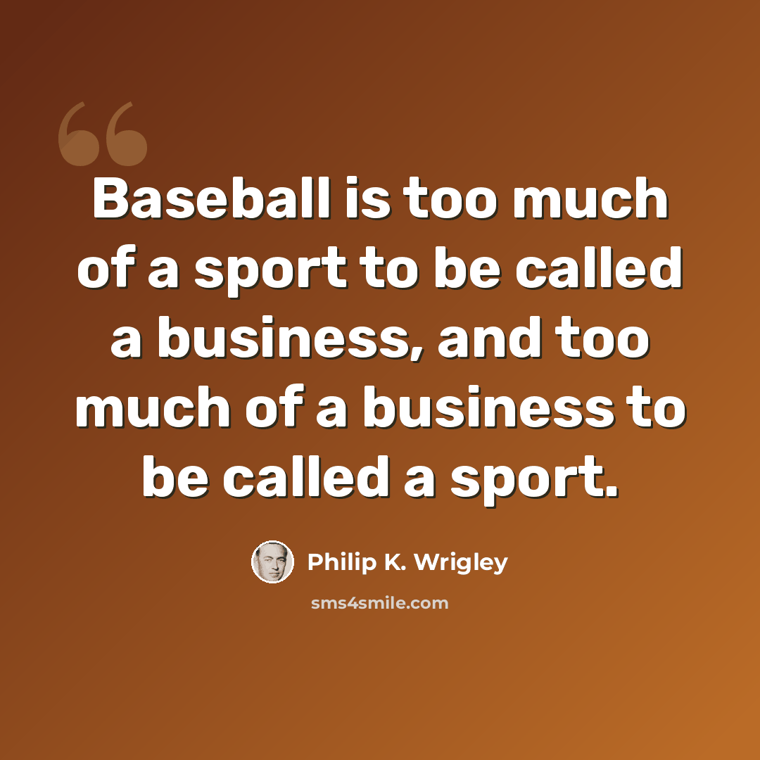 “Baseball is too much of a sport to be called a business, and too much of a business to be called a sport.” quote by Philip K. Wrigley