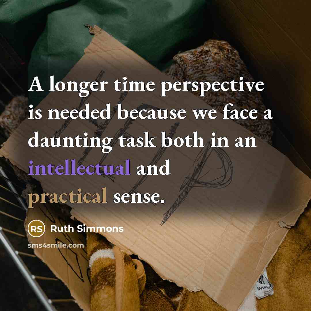 “A longer time perspective is needed because we face a daunting task both in an intellectual and practical sense.” quote by Ruth Simmons