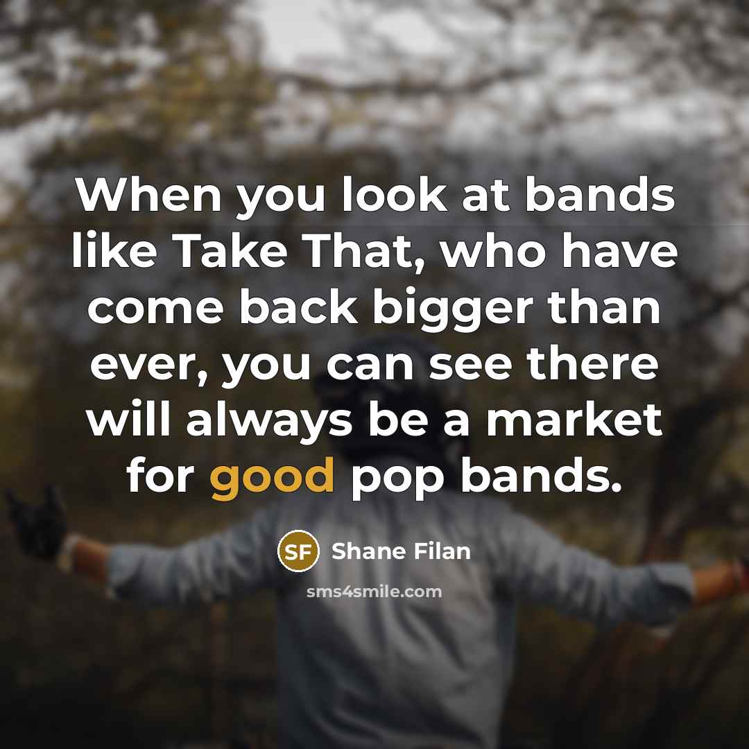 “When you look at bands like Take That, who have come back bigger than ever, you can see there will always be a market for good pop bands.” quote by Shane Filan