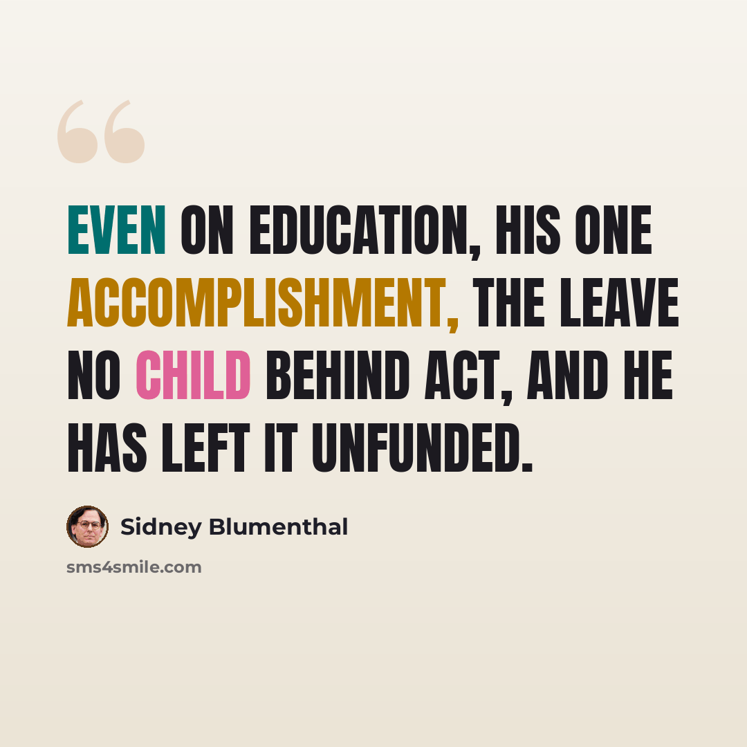 “Even on education, his one accomplishment, the Leave No Child Behind Act, and he has left it unfunded.” quote by Sidney Blumenthal