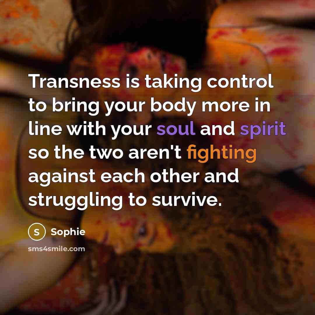 “Transness is taking control to bring your body more in line with your soul and spirit so the two aren't fighting against each other and struggling to survive.” quote by Sophie