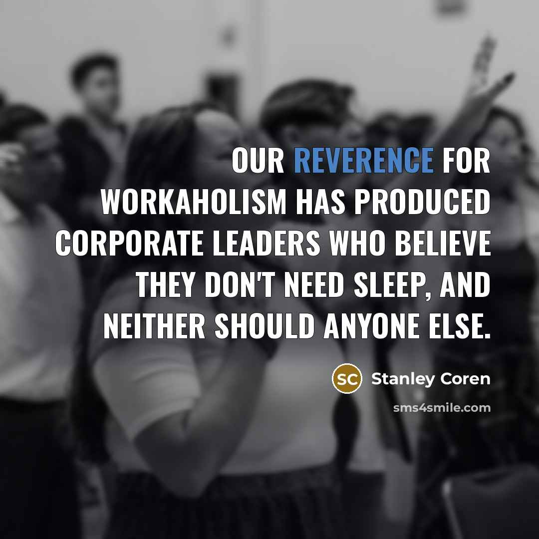 “Our reverence for workaholism has produced corporate leaders who believe they don't need sleep, and neither should anyone else.” quote by Stanley Coren