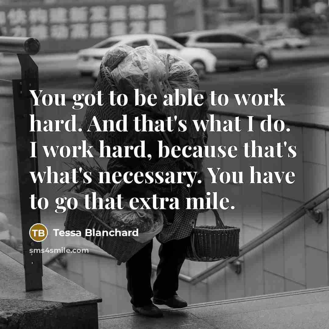 “You got to be able to work hard. And that's what I do. I work hard, because that's what's necessary. You have to go that extra mile.” quote by Tessa Blanchard