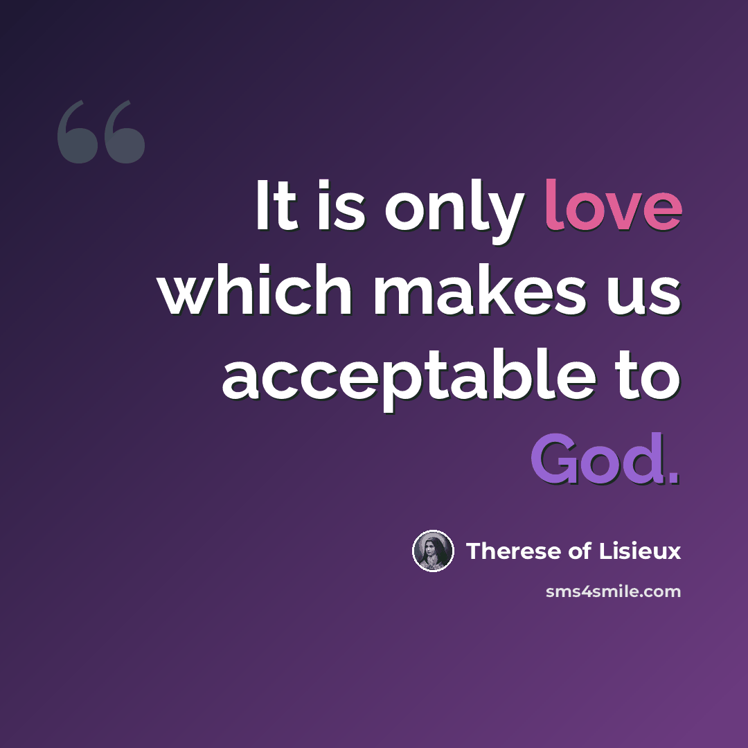 “It is only love which makes us acceptable to God.” quote by Therese of Lisieux