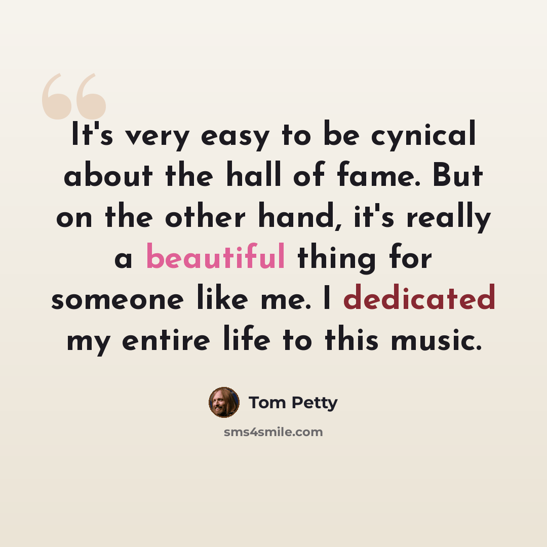 “It's very easy to be cynical about the hall of fame. But on the other hand, it's really a beautiful thing for someone like me. I dedicated my entire life to this music.” quote by Tom Petty