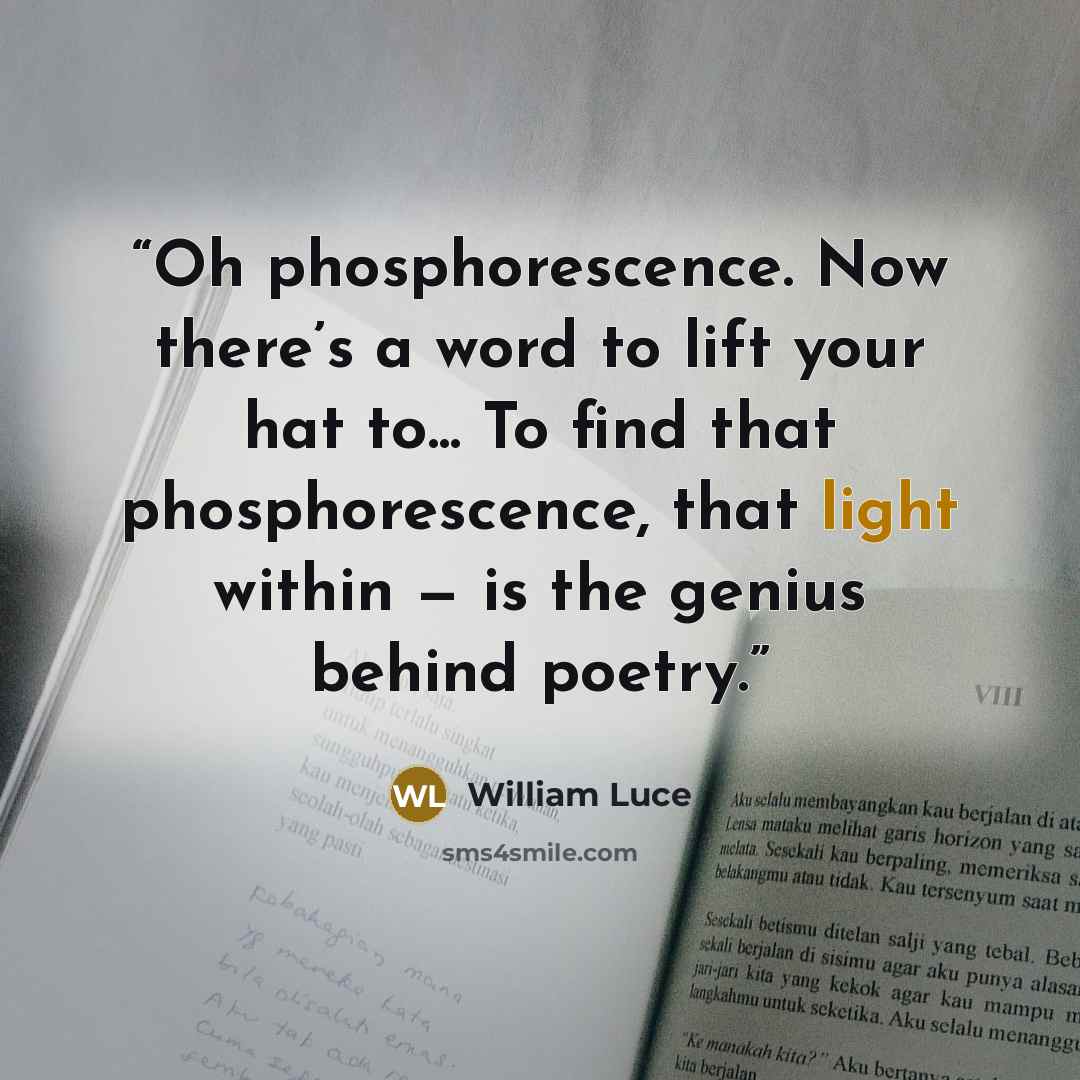 “Oh phosphorescence. Now there’s a word to lift your hat to... To find that phosphorescence, that light within — is the genius behind poetry.” quote by William Luce