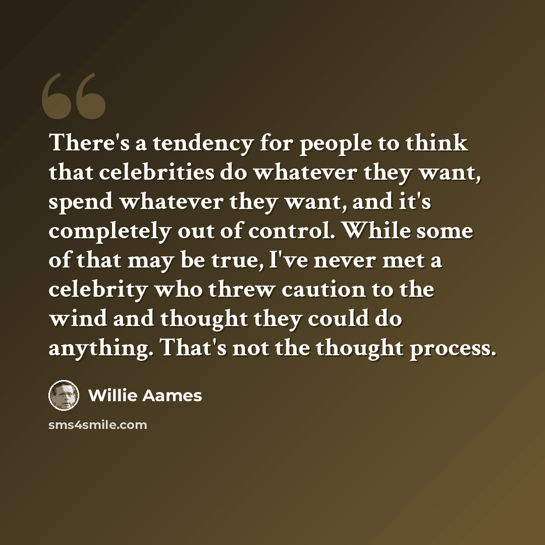 “There's a tendency for people to think that celebrities do whatever they want, spend whatever they want, and it's completely out of control. While some of that may be true, I've never met a celebrity who threw caution to the wind and thought they could do anything. That's not the thought process.” quote by Willie Aames