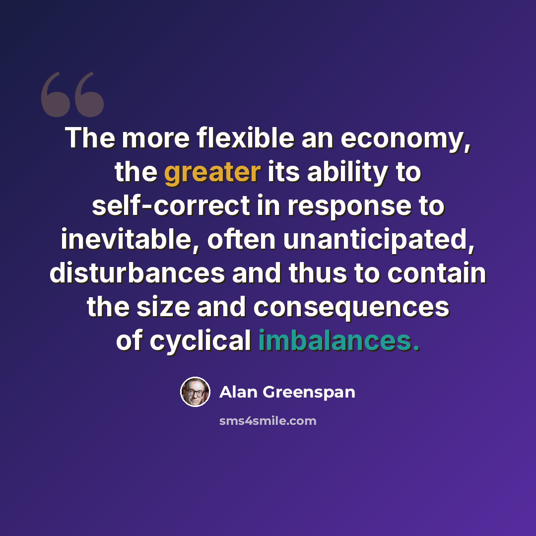 “The more flexible an economy, the greater its ability to self-correct in response to inevitable, often unanticipated, disturbances and thus to contain the size and consequences of cyclical imbalances.” quote by Alan Greenspan