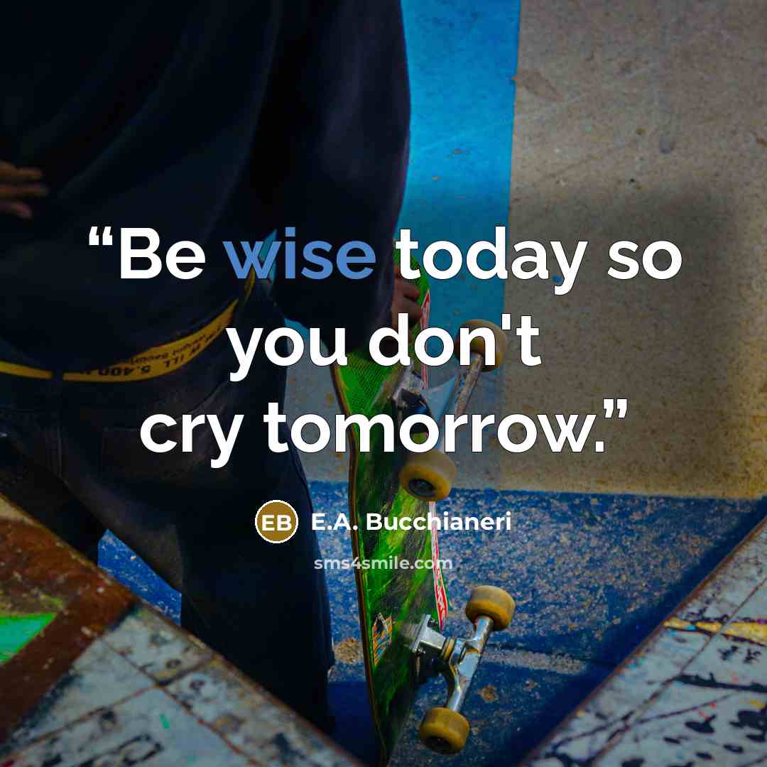 “Be wise today so you don't cry tomorrow.” quote by E.A. Bucchianeri