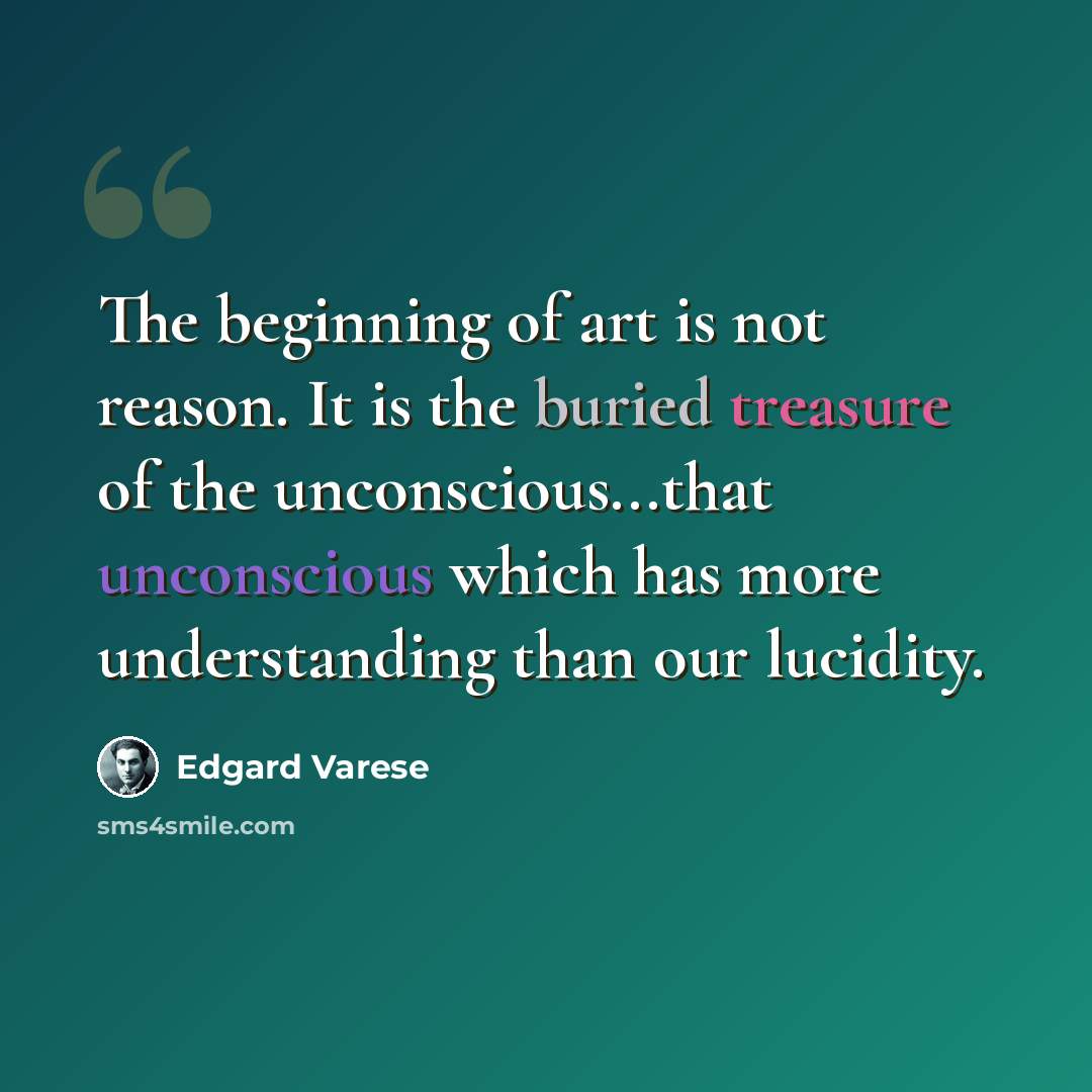 “The beginning of art is not reason. It is the buried treasure of the unconscious...that unconscious which has more understanding than our lucidity.” quote by Edgard Varese