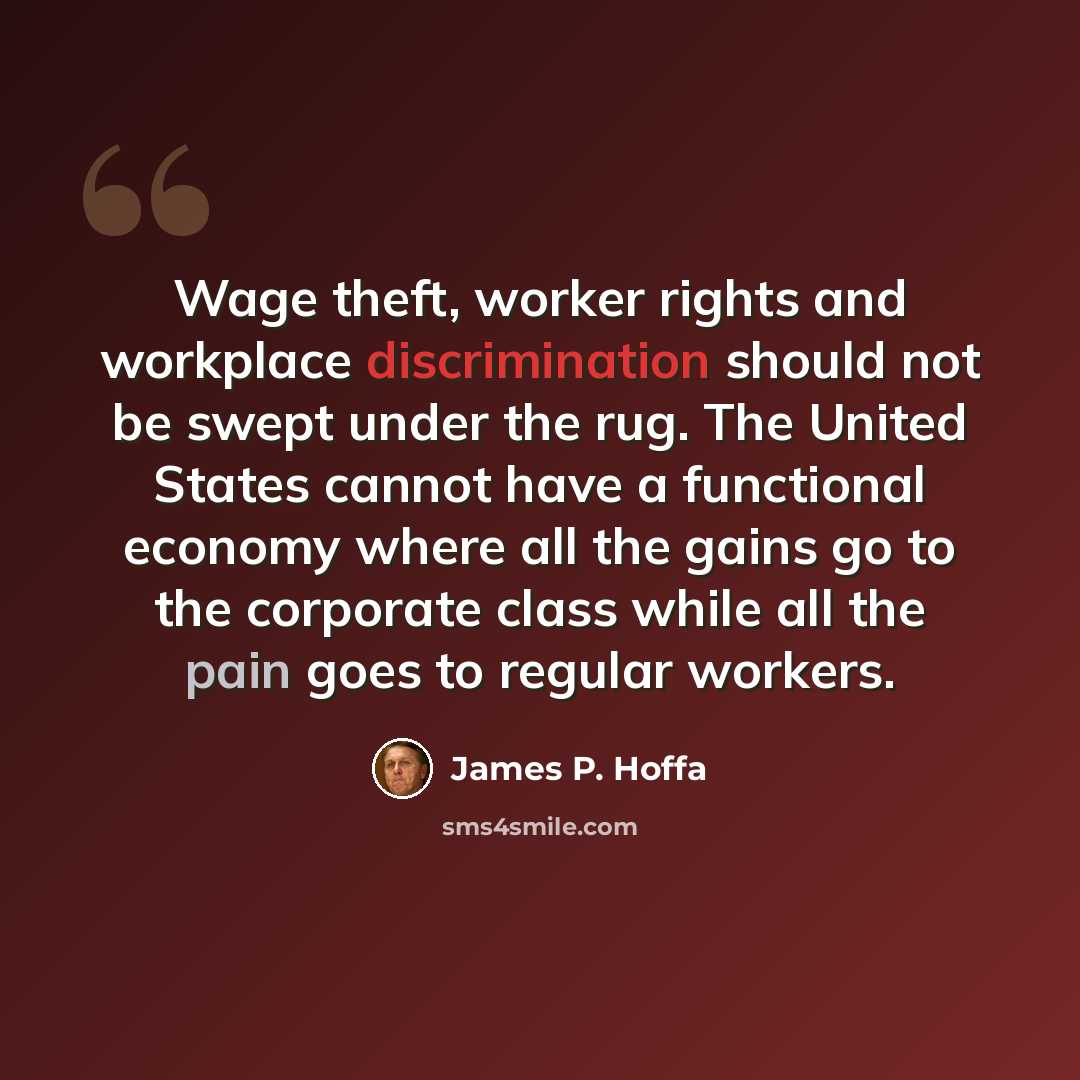 “Wage theft, worker rights and workplace discrimination should not be swept under the rug. The United States cannot have a functional economy where all the gains go to the corporate class while all the pain goes to regular workers.” quote by James P. Hoffa