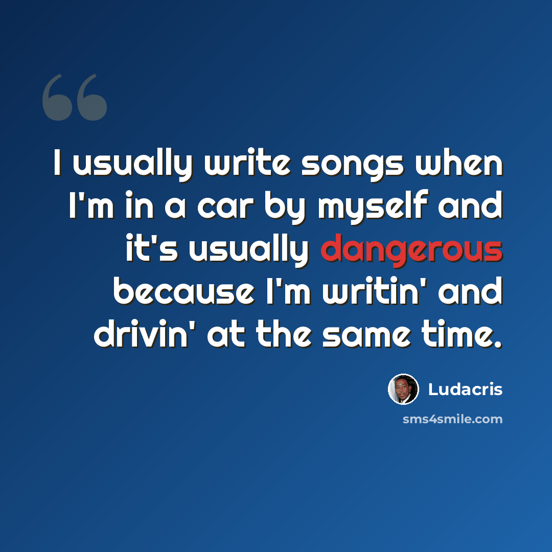 “I usually write songs when I'm in a car by myself and it's usually dangerous because I'm writin' and drivin' at the same time.” quote by Ludacris