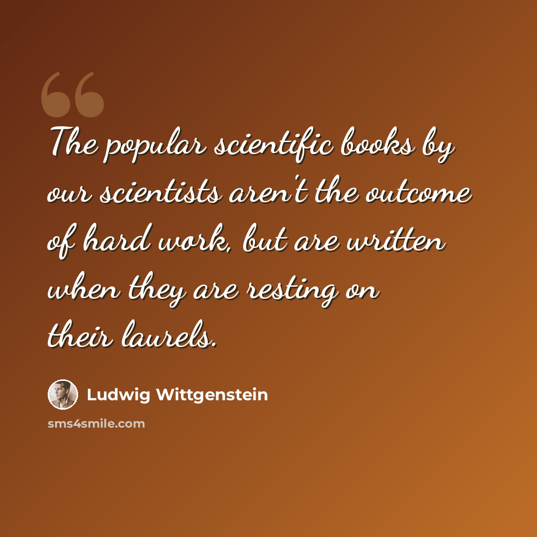 “The popular scientific books by our scientists aren't the outcome of hard work, but are written when they are resting on their laurels.” quote by Ludwig Wittgenstein