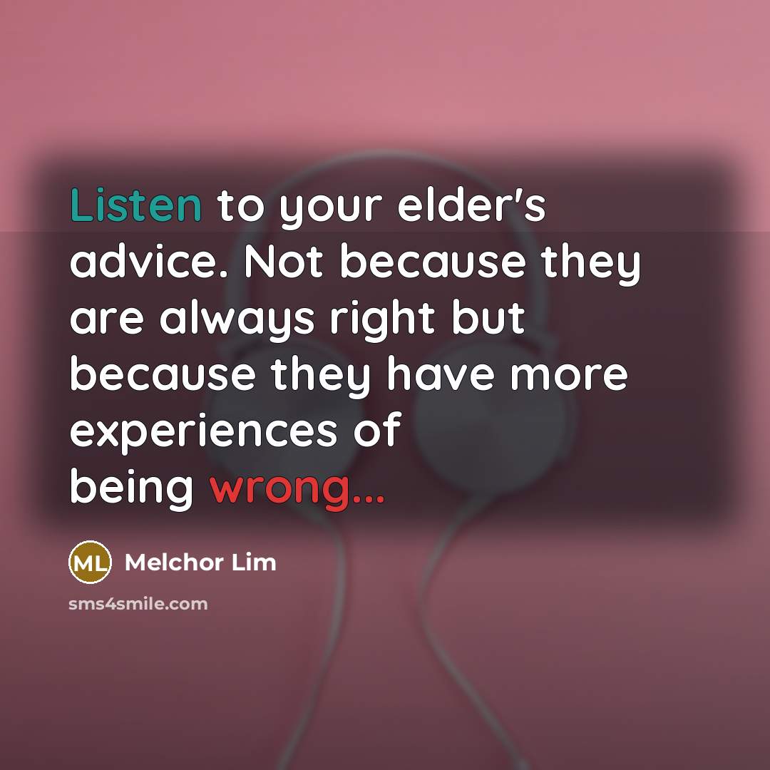 “Listen to your elder's advice. Not because they are always right but because they have more experiences of being wrong...” quote by Melchor Lim