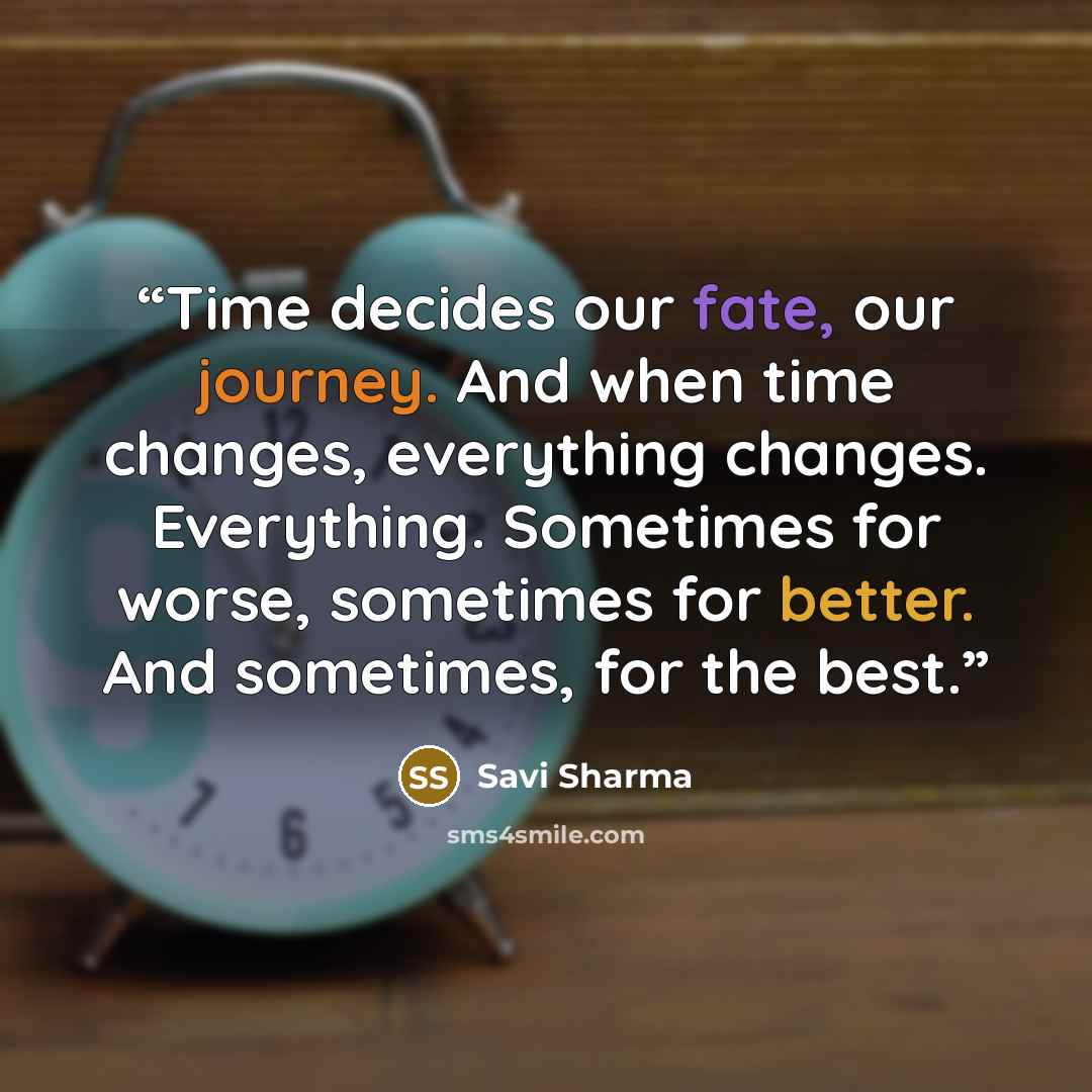 “Time decides our fate, our journey. And when time changes, everything changes. Everything. Sometimes for worse, sometimes for better. And sometimes, for the best.” quote by Savi Sharma