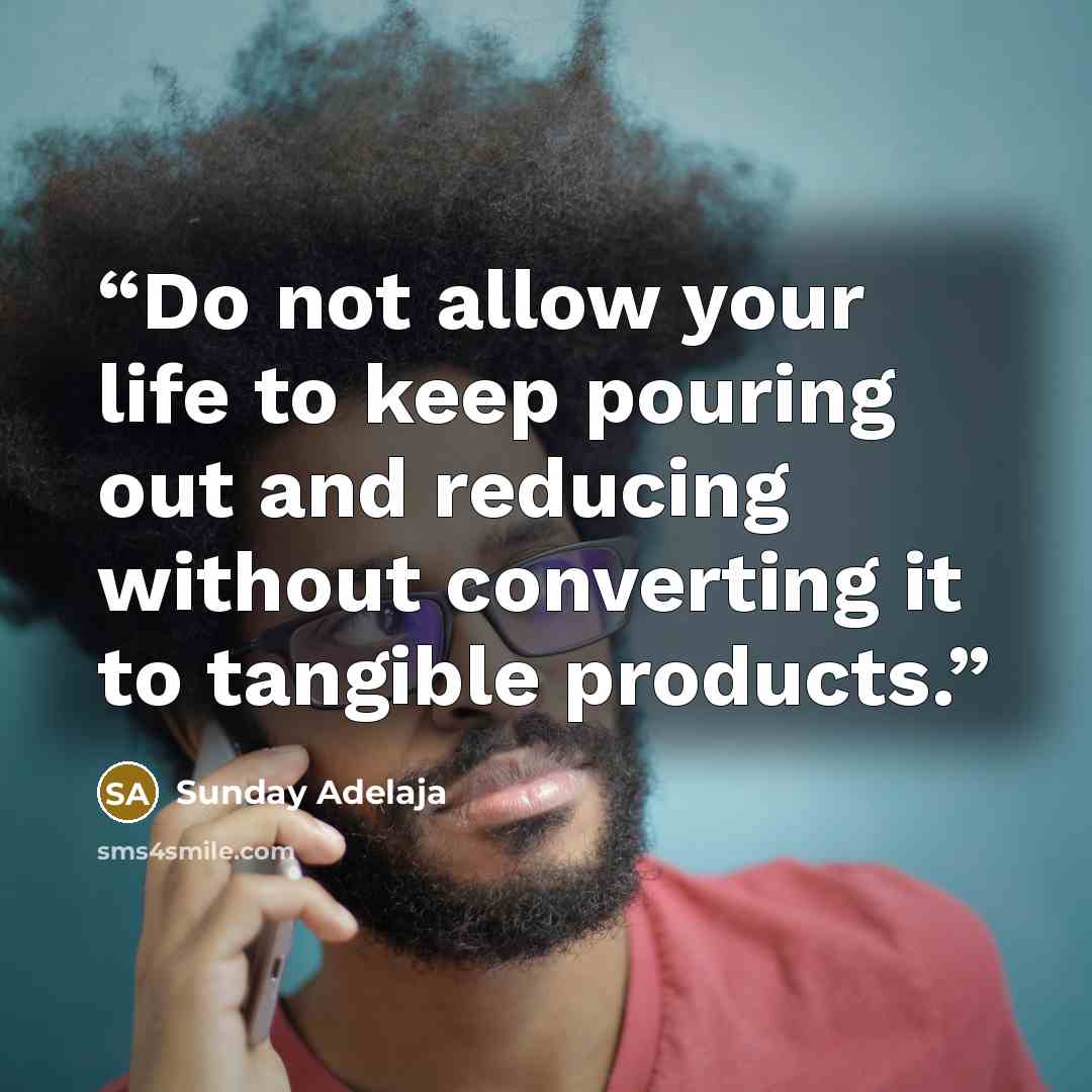 “Do not allow your life to keep pouring out and reducing without converting it to tangible products.” quote by Sunday Adelaja