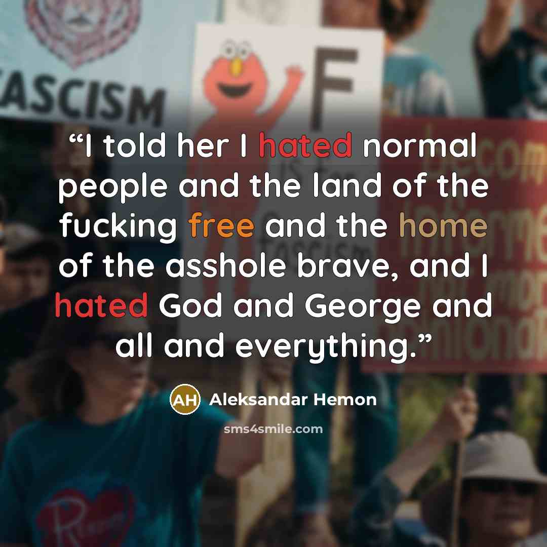 “I told her I hated normal people and the land of the fucking free and the home of the asshole brave, and I hated God and George and all and everything.” quote by Aleksandar Hemon