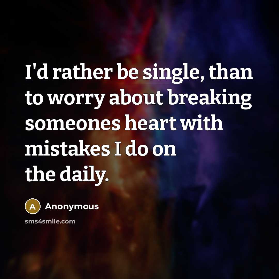 “I'd rather be single, than to worry about breaking someones heart with mistakes I do on the daily.” quote by Anonymous