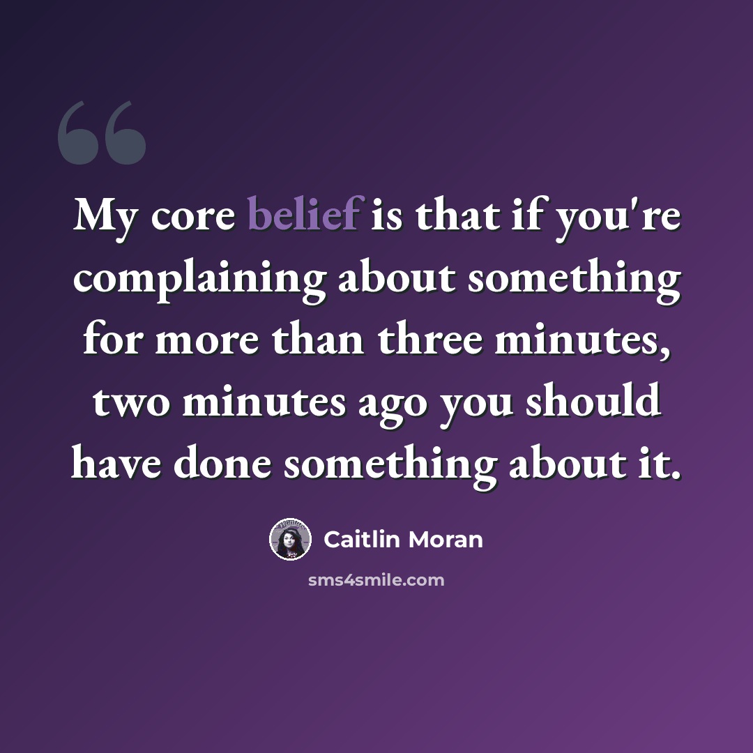“My core belief is that if you're complaining about something for more than three minutes, two minutes ago you should have done something about it.” quote by Caitlin Moran