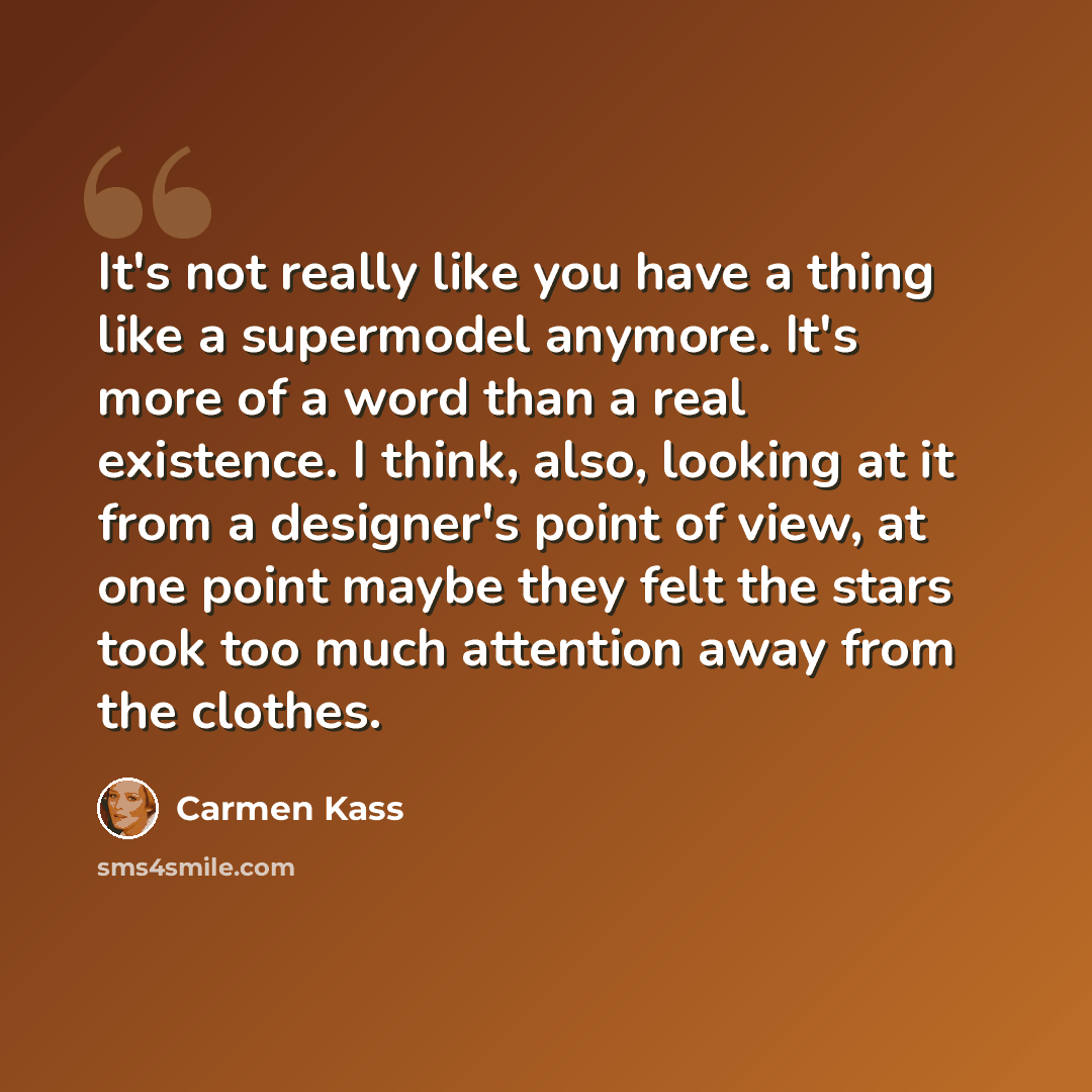 “It's not really like you have a thing like a supermodel anymore. It's more of a word than a real existence. I think, also, looking at it from a designer's point of view, at one point maybe they felt the stars took too much attention away from the clothes.” quote by Carmen Kass