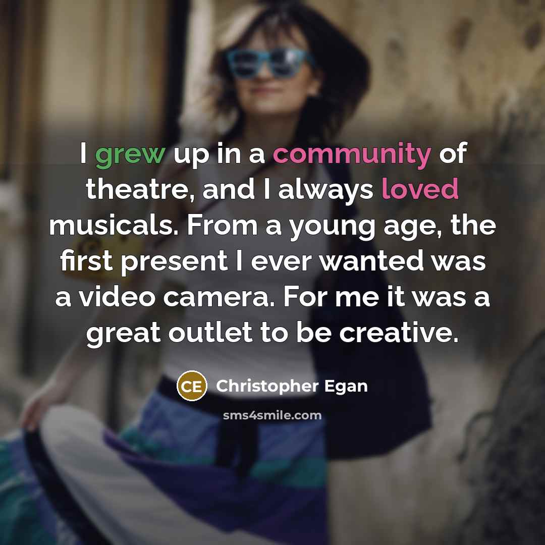 “I grew up in a community of theatre, and I always loved musicals. From a young age, the first present I ever wanted was a video camera. For me it was a great outlet to be creative.” quote by Christopher Egan