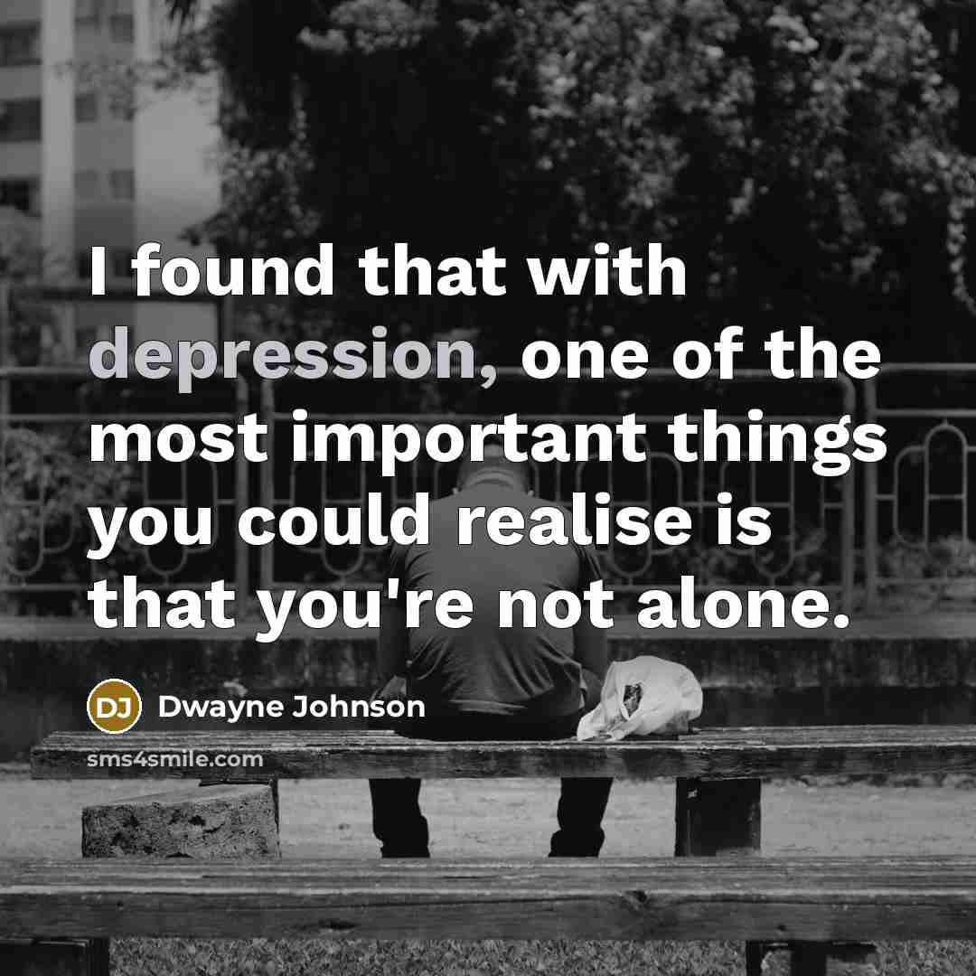 “I found that with depression, one of the most important things you could realise is that you're not alone.” quote by Dwayne Johnson