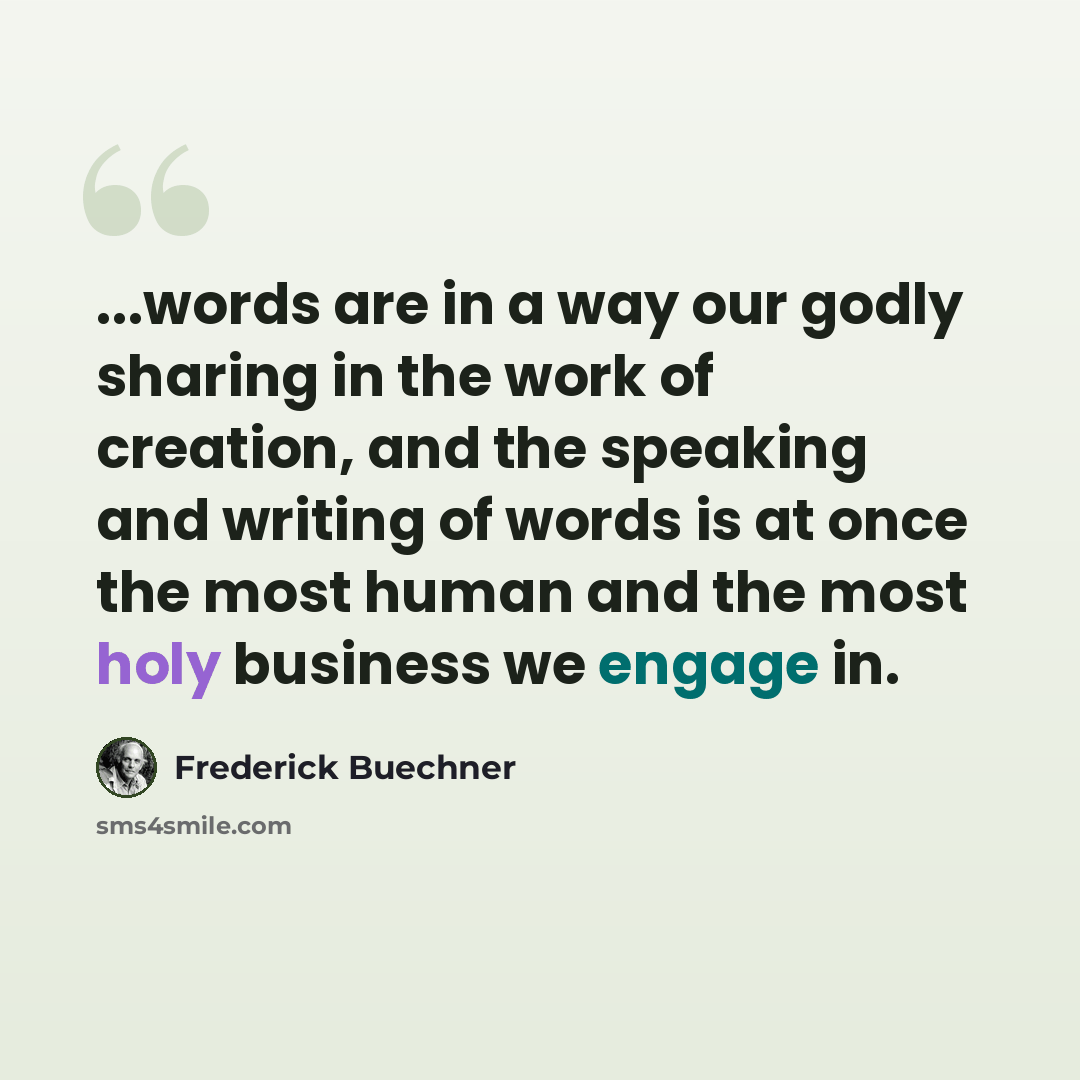 “...words are in a way our godly sharing in the work of creation, and the speaking and writing of words is at once the most human and the most holy business we engage in.” quote by Frederick Buechner