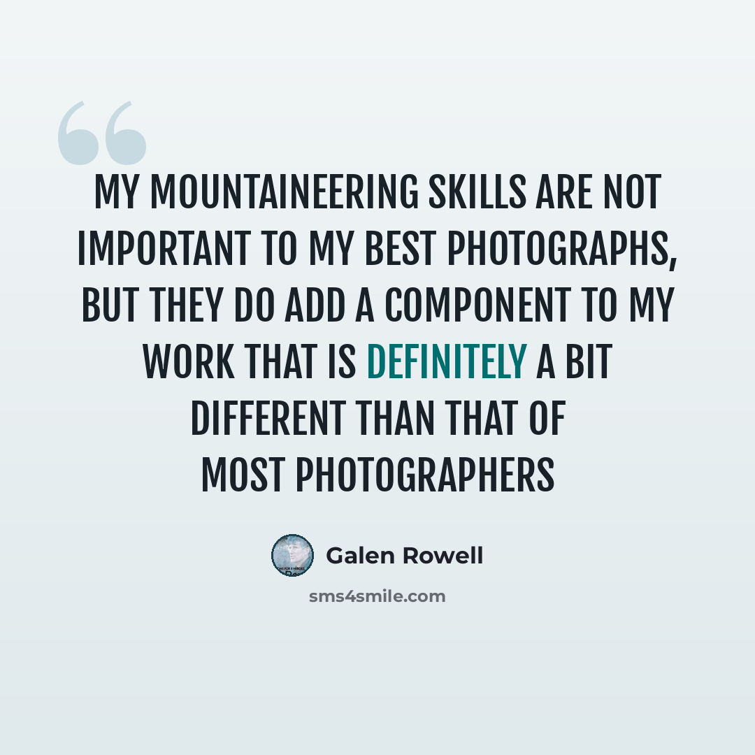 “My mountaineering skills are not important to my best photographs, but they do add a component to my work that is definitely a bit different than that of most photographers” quote by Galen Rowell